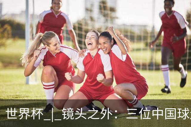 世界杯 | 镜头之外：三位中国球迷的绿茵热望